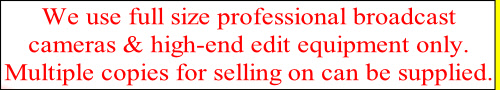 We use full size professional broadcast 
cameras & high-end edit equipment only. 
Multiple copies for selling on can be supplied.
