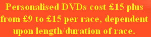 Personalised DVDs cost £15 plus
from £9 to £15 per race, dependent
upon length/duration of race.